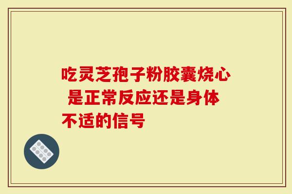 吃灵芝孢子粉胶囊烧心 是正常反应还是身体不适的信号-第1张图片-灵芝大师 吃灵芝孢子粉胶囊烧心 是正常反应还是身体不适的信号-第1张图片-灵芝大师