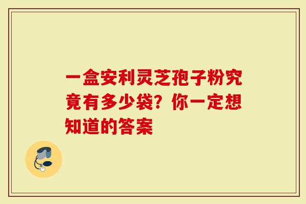 一盒安利灵芝孢子粉究竟有多少袋?你一定想知道的答案-第1张图片-灵芝大师 一盒安利灵芝孢子粉究竟有多少袋?你一定想知道的答案-第1张图片-灵芝大师