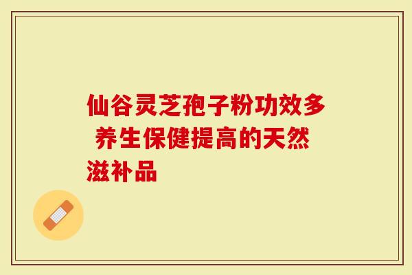 仙谷灵芝孢子粉功效多 养生保健提高的天然滋补品-第1张图片-灵芝大师 仙谷灵芝孢子粉功效多 养生保健提高的天然滋补品-第1张图片-灵芝大师