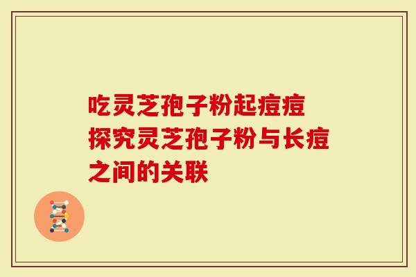 吃灵芝孢子粉起痘痘 探究灵芝孢子粉与长痘之间的关联