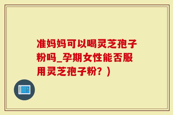 准妈妈可以喝灵芝孢子粉吗_孕期女性能否服用灵芝孢子粉?)-第1张图片-灵芝大师 准妈妈可以喝灵芝孢子粉吗_孕期女性能否服用灵芝孢子粉?)-第1张图片-灵芝大师