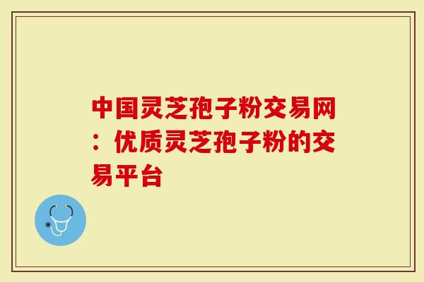 中国灵芝孢子粉交易网：优质灵芝孢子粉的交易平台