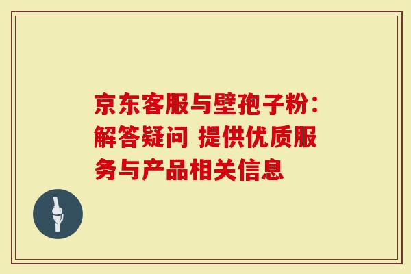 京东客服与壁孢子粉：解答疑问 提供优质服务与产品相关信息