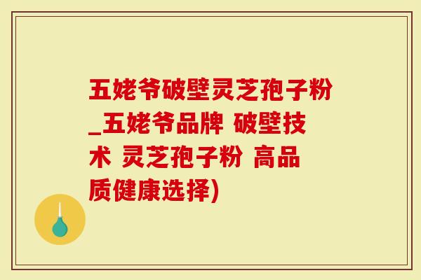 五姥爷破壁灵芝孢子粉_五姥爷品牌 破壁技术 灵芝孢子粉 高品质健康选择)