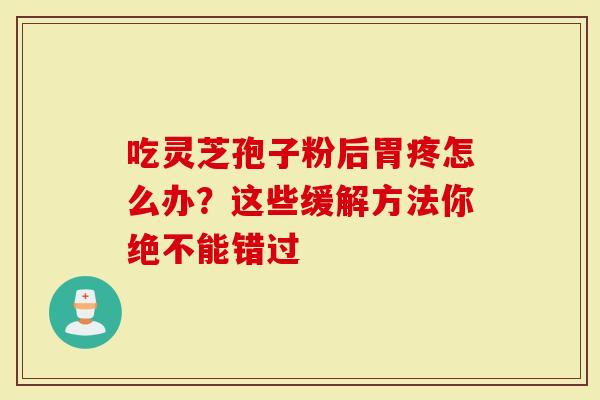 吃灵芝孢子粉后胃疼怎么办？这些缓解方法你绝不能错过