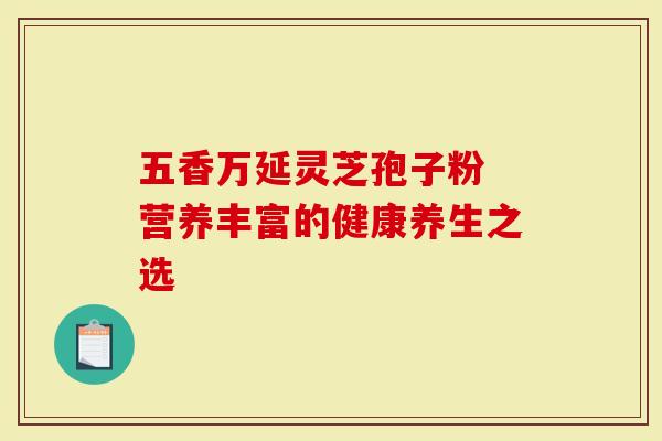 五香万延灵芝孢子粉 营养丰富的健康养生之选-第1张图片-灵芝大师 五香万延灵芝孢子粉 营养丰富的健康养生之选-第1张图片-灵芝大师