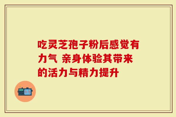 吃灵芝孢子粉后感觉有力气 亲身体验其带来的活力与精力提升