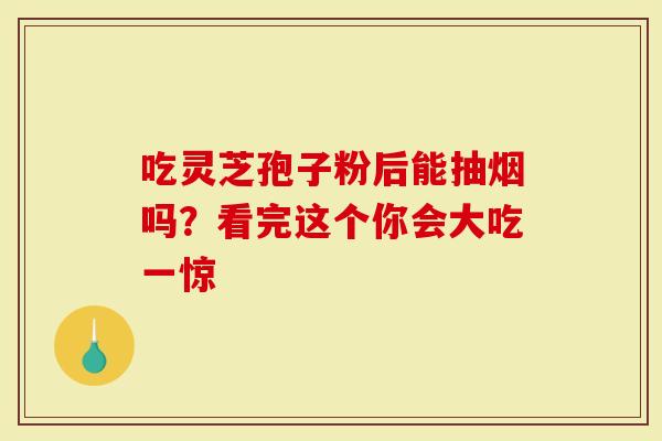吃灵芝孢子粉后能抽烟吗？看完这个你会大吃一惊