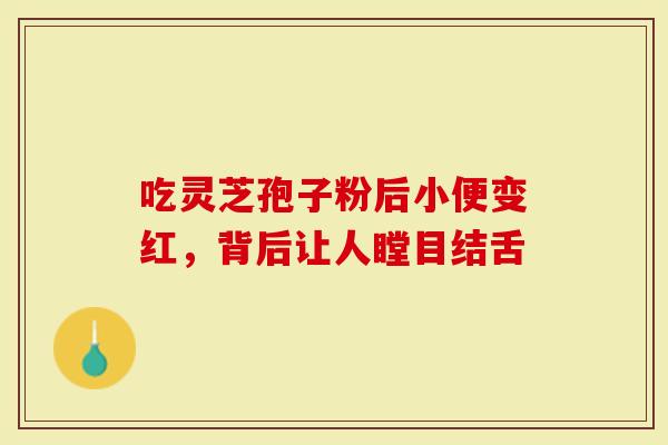吃灵芝孢子粉后小便变红，背后让人瞠目结舌