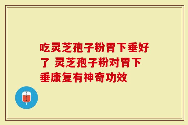 吃灵芝孢子粉胃下垂好了 灵芝孢子粉对胃下垂康复有神奇功效