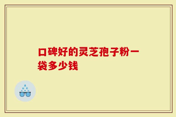口碑好的灵芝孢子粉一袋多少钱
