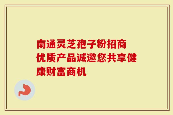 南通灵芝孢子粉招商 优质产品诚邀您共享健康财富商机