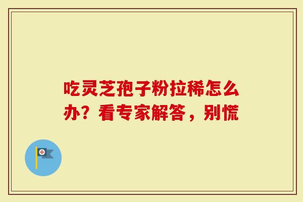 吃灵芝孢子粉拉稀怎么办？看专家解答，别慌-第1张图片-灵芝大师