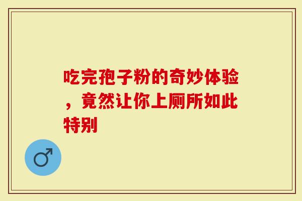 吃完孢子粉的奇妙体验，竟然让你上厕所如此特别