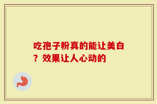 吃孢子粉真的能让美白？效果让人心动的