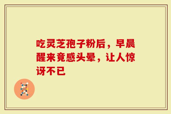 吃灵芝孢子粉后，早晨醒来竟感头晕，让人惊讶不已