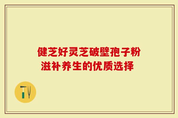 健芝好灵芝破壁孢子粉 滋补养生的优质选择