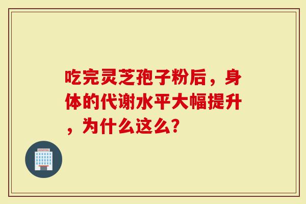 吃完灵芝孢子粉后，身体的代谢水平大幅提升，为什么这么？