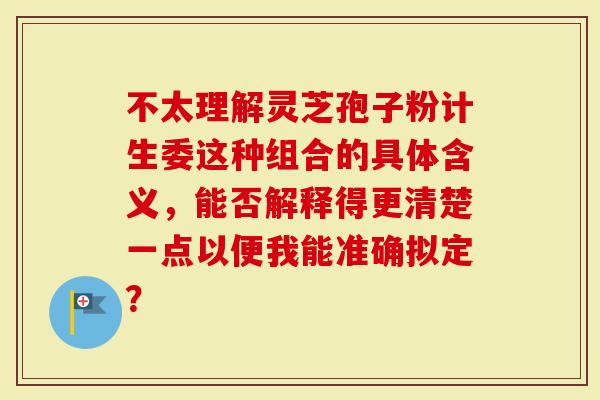 不太理解灵芝孢子粉计生委这种组合的具体含义,能否解释得更清楚一点以便我能准确拟定?-第1张图片-灵芝大师 不太理解灵芝孢子粉计生委这种组合的具体含义,能否解释得更清楚一点以便我能准确拟定?-第1张图片-灵芝大师