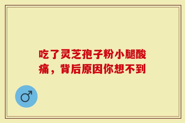 吃了灵芝孢子粉小腿酸痛，背后原因你想不到