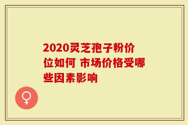 2020灵芝孢子粉价位如何 市场价格受哪些因素影响