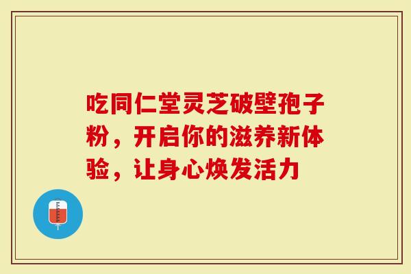 吃同仁堂灵芝破壁孢子粉，开启你的滋养新体验，让身心焕发活力