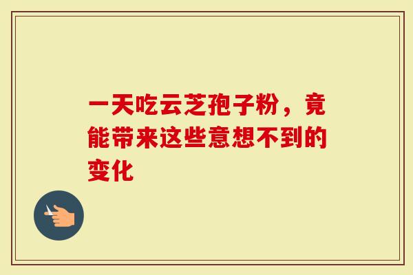 一天吃云芝孢子粉，竟能带来这些意想不到的变化