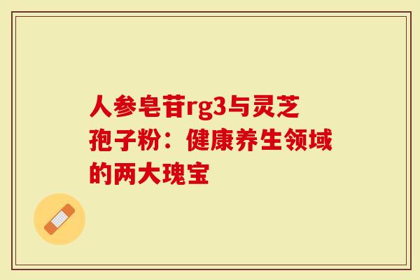 人参皂苷rg3与灵芝孢子粉：健康养生领域的两大瑰宝