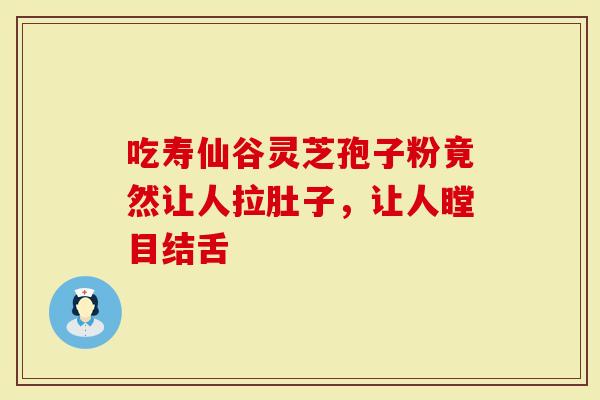 吃寿仙谷灵芝孢子粉竟然让人拉肚子，让人瞠目结舌