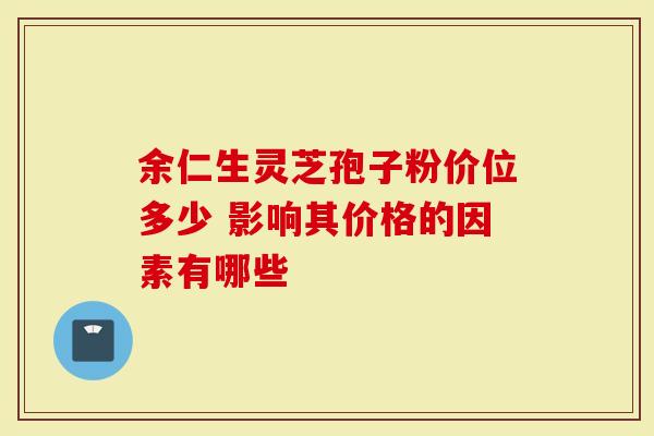 余仁生灵芝孢子粉价位多少 影响其价格的因素有哪些