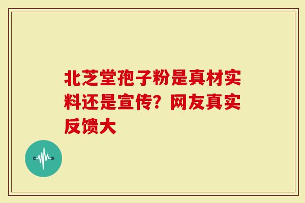 北芝堂孢子粉是真材实料还是宣传?网友真实反馈大-第1张图片-灵芝大师 北芝堂孢子粉是真材实料还是宣传?网友真实反馈大-第1张图片-灵芝大师
