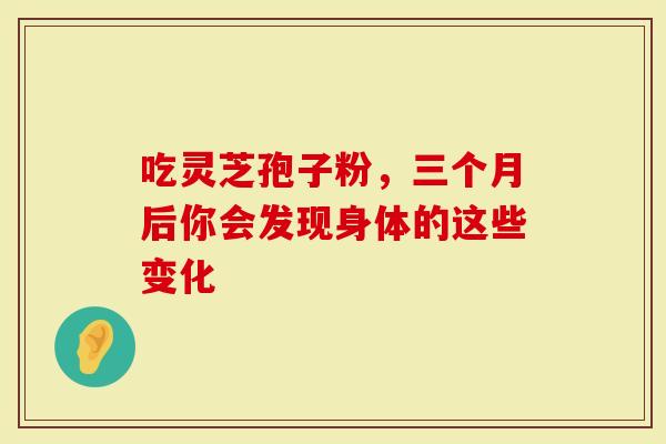 吃灵芝孢子粉,三个月后你会发现身体的这些变化-第1张图片-灵芝大师 吃灵芝孢子粉,三个月后你会发现身体的这些变化-第1张图片-灵芝大师