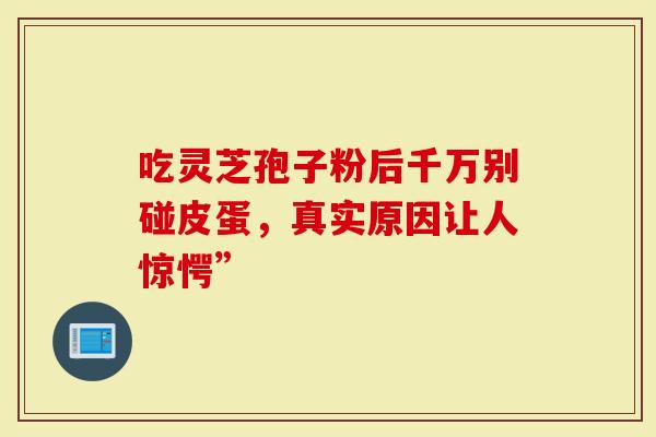 吃灵芝孢子粉后千万别碰皮蛋，真实原因让人惊愕”