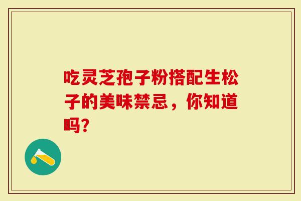 吃灵芝孢子粉搭配生松子的美味禁忌，你知道吗？