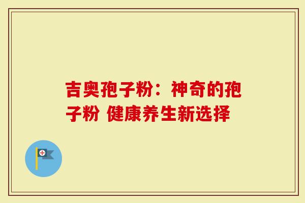 吉奥孢子粉：神奇的孢子粉 健康养生新选择