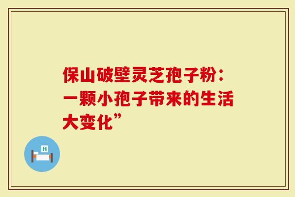 保山破壁灵芝孢子粉：一颗小孢子带来的生活大变化”