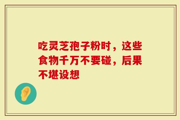 吃灵芝孢子粉时，这些食物千万不要碰，后果不堪设想