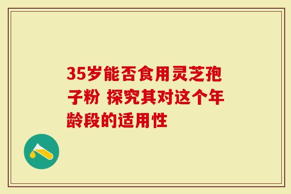 35岁能否食用灵芝孢子粉 探究其对这个年龄段的适用性