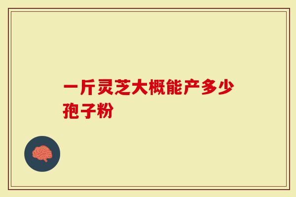 一斤灵芝大概能产多少孢子粉