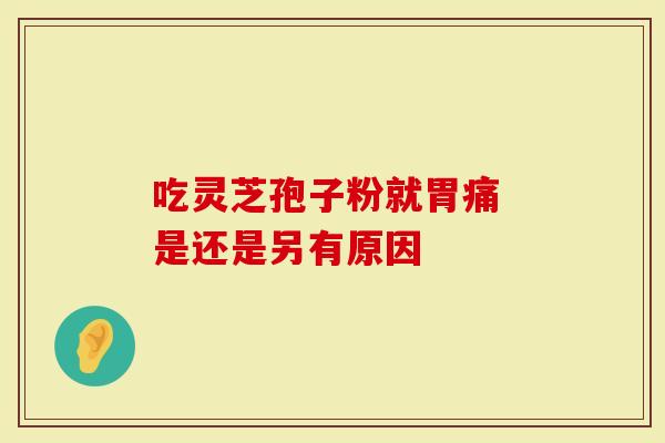 吃灵芝孢子粉就胃痛 是还是另有原因-第1张图片-灵芝大师 吃灵芝孢子粉就胃痛 是还是另有原因-第1张图片-灵芝大师