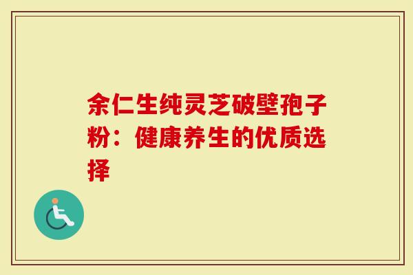 余仁生纯灵芝破壁孢子粉：健康养生的优质选择