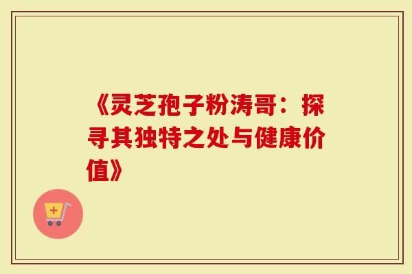 《灵芝孢子粉涛哥：探寻其独特之处与健康价值》