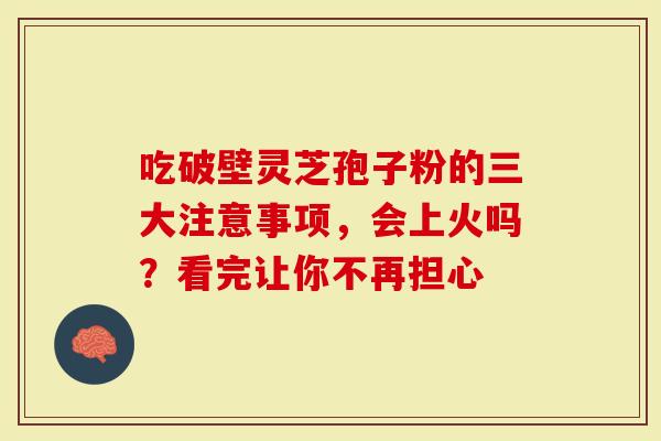 吃破壁灵芝孢子粉的三大注意事项，会上火吗？看完让你不再担心