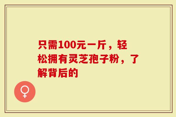 只需100元一斤，轻松拥有灵芝孢子粉，了解背后的