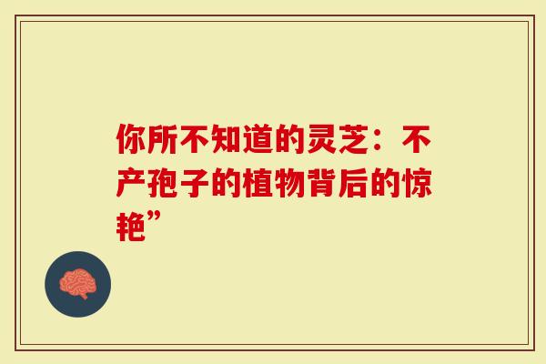你所不知道的灵芝：不产孢子的植物背后的惊艳”