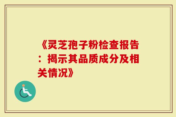 《灵芝孢子粉检查报告：揭示其品质成分及相关情况》
