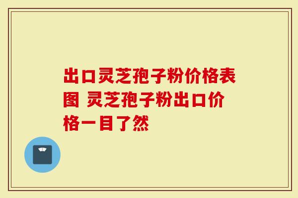 出口灵芝孢子粉价格表图 灵芝孢子粉出口价格一目了然