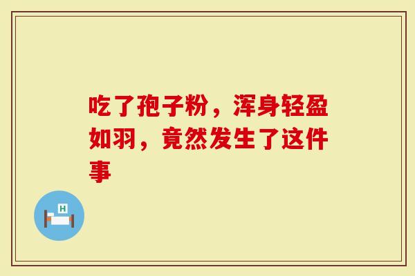 吃了孢子粉，浑身轻盈如羽，竟然发生了这件事