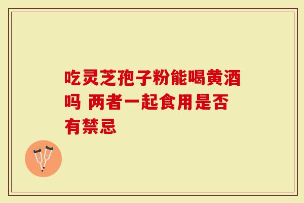 吃灵芝孢子粉能喝黄酒吗 两者一起食用是否有禁忌