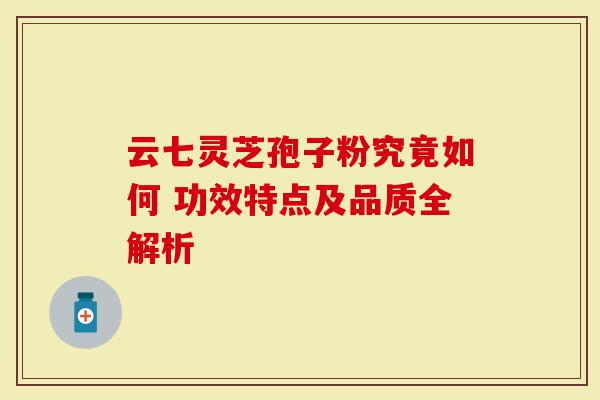 云七灵芝孢子粉究竟如何 功效特点及品质全解析